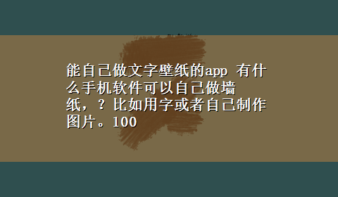 能自己做文字壁纸的app 有什么手机软件可以自己做墙纸，？比如用字或者自己制作图片。100