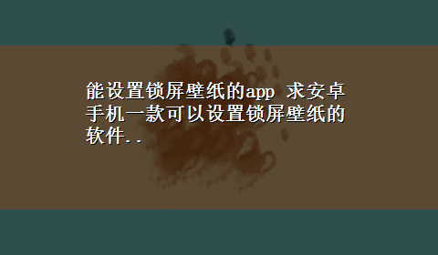 能设置锁屏壁纸的app 求安卓手机一款可以设置锁屏壁纸的软件..