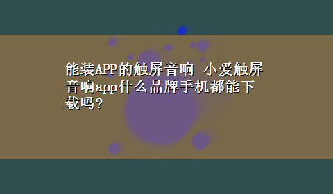 能装APP的触屏音响 小爱触屏音响app什么品牌手机都能x-z吗?