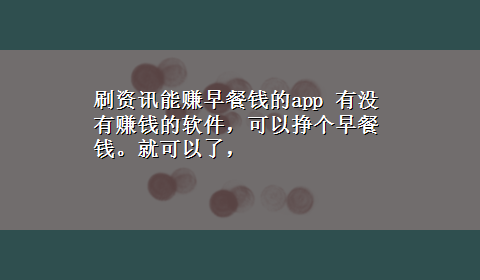 刷资讯能赚早餐钱的app 有没有赚钱的软件，可以挣个早餐钱。就可以了，