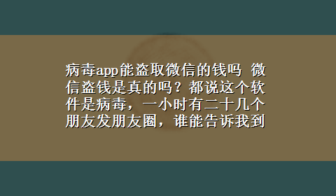 病毒app能盗取微信的钱吗 微信盗钱是真的吗？都说这个软件是病毒，一小时有二十几个朋友发朋友圈，谁能告诉我到底肿么回事？