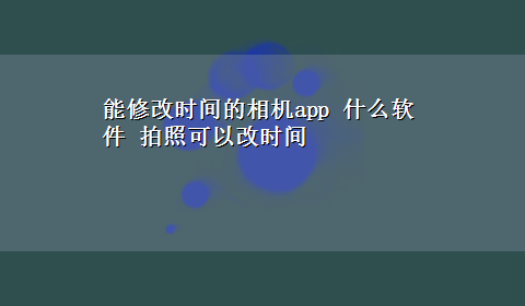 能修改时间的相机app 什么软件 拍照可以改时间