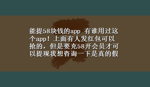 能提58块钱的app 有谁用过这个app！上面有人发红包可以抢的，但是要充58开会员才可以提现我想咨询一下是真的假的？！