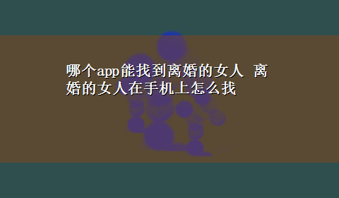 哪个app能找到离婚的女人 离婚的女人在手机上怎么找