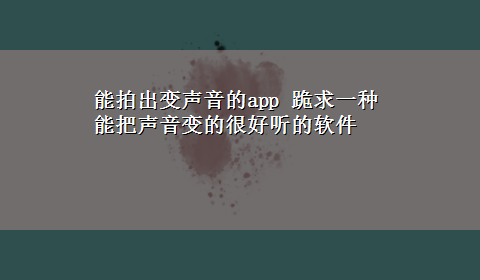 能拍出变声音的app 跪求一种能把声音变的很好听的软件