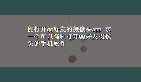 能打开qq好友的摄像头app 求一个可以强制打开QQ好友摄像头的手机软件