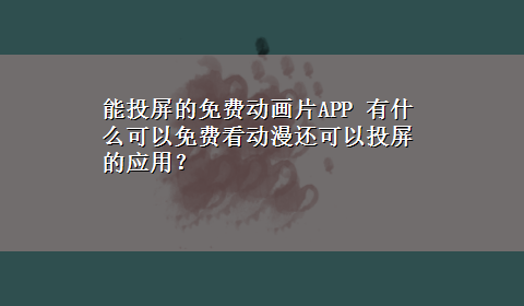 能投屏的免费动画片APP 有什么可以免费看动漫还可以投屏的应用？