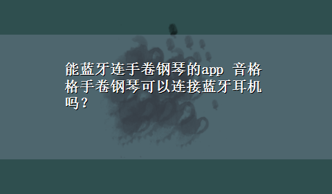 能蓝牙连手卷钢琴的app 音格格手卷钢琴可以连接蓝牙耳机吗？