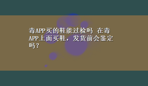 毒APP买的鞋能过检吗 在毒APP上面买鞋，发货前会鉴定吗？