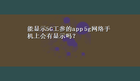 能显示5G工参的app 5g网络手机上会有显示吗？