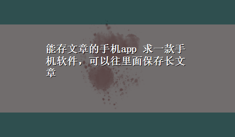 能存文章的手机app 求一款手机软件，可以往里面保存长文章