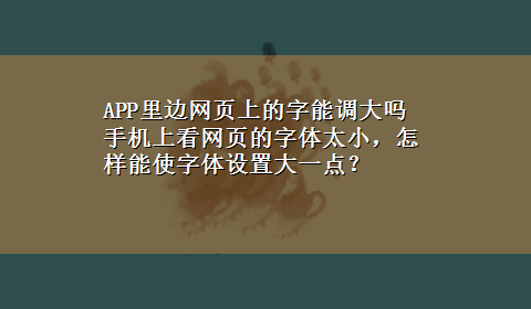 APP里边网页上的字能调大吗 手机上看网页的字体太小，怎样能使字体设置大一点？