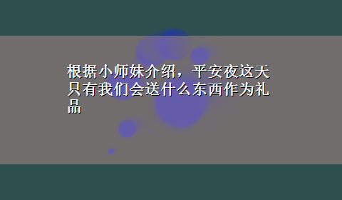 根据小师妹介绍，平安夜这天只有我们会送什么东西作为礼品