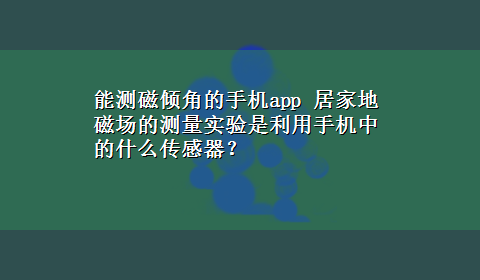 能测磁倾角的手机app 居家地磁场的测量实验是利用手机中的什么传感器？