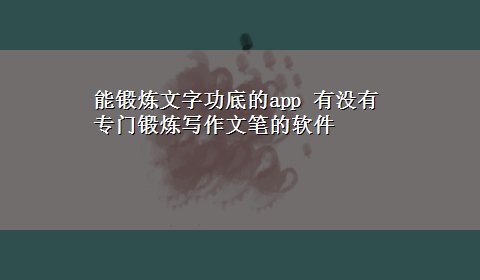 能锻炼文字功底的app 有没有专门锻炼写作文笔的软件