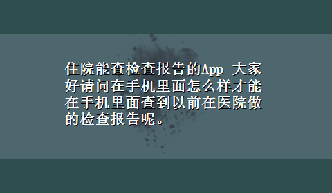 住院能查检查报告的App 大家好请问在手机里面怎么样才能在手机里面查到以前在医院做的检查报告呢。