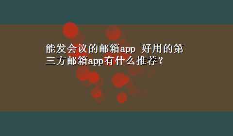 能发会议的邮箱app 好用的第三方邮箱app有什么推荐？