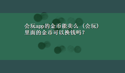 会玩app的金币能卖么 (会玩)里面的金币可以换钱吗？