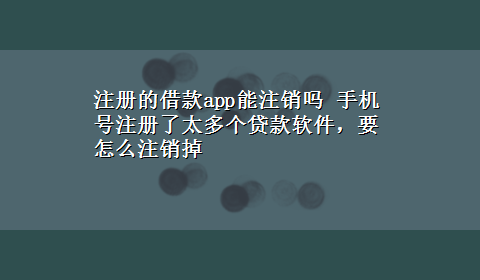 注册的借款app能注销吗 手机号注册了太多个贷款软件，要怎么注销掉