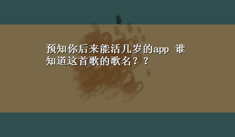 预知你后来能活几岁的app 谁知道这首歌的歌名？？