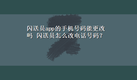 闪送员app的手机号码能更改吗 闪送员怎么改电话号码？