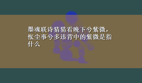 墨魂联诗猜猜看晚下兮紫微，怅尘事兮多违背中的紫微是指什么