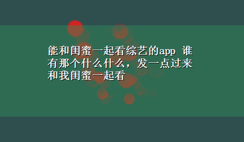 能和闺蜜一起看综艺的app 谁有那个什么什么，发一点过来和我闺蜜一起看