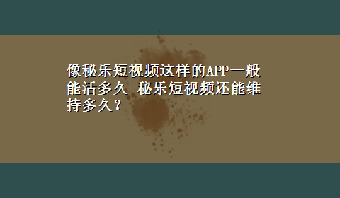 像秘乐短视频这样的APP一般能活多久 秘乐短视频还能维持多久？