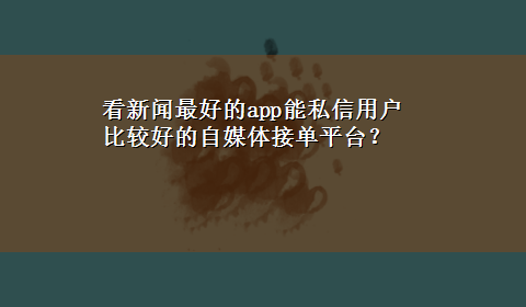 看新闻最好的app能私信用户 比较好的自媒体接单平台？