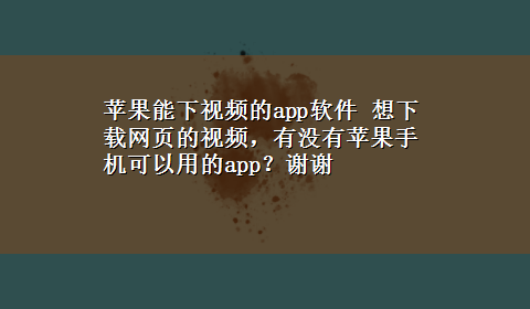 苹果能下视频的app软件 想x-z网页的视频，有没有苹果手机可以用的app？谢谢