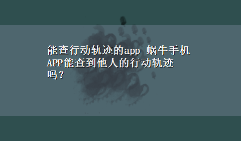 能查行动轨迹的app 蜗牛手机APP能查到他人的行动轨迹吗？