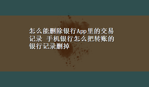 怎么能删除银行App里的交易记录 手机银行怎么把转账的银行记录删掉