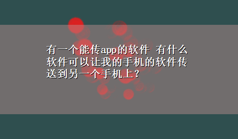 有一个能传app的软件 有什么软件可以让我的手机的软件传送到另一个手机上？