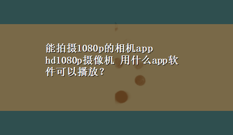 能拍摄1080p的相机app hd1080p摄像机 用什么app软件可以播放？