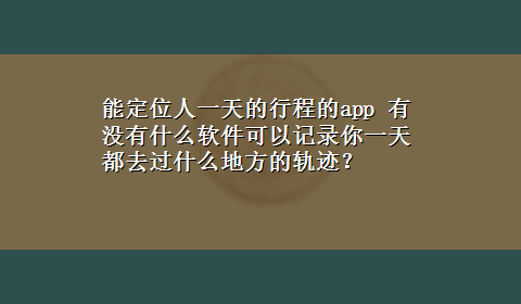 能定位人一天的行程的app 有没有什么软件可以记录你一天都去过什么地方的轨迹？