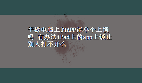 平板电脑上的APP能单个上锁吗 有办法iPad上的app上锁让别人打不开么