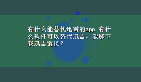 有什么能替代迅雷的app 有什么软件可以替代迅雷，能够x-z迅雷链接？