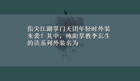 指尖江湖掌门天团年轻时外装来袭！其中，纯阳掌教李忘生的该系列外装名为