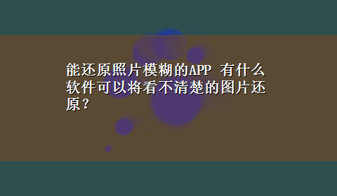 能还原照片模糊的APP 有什么软件可以将看不清楚的图片还原？