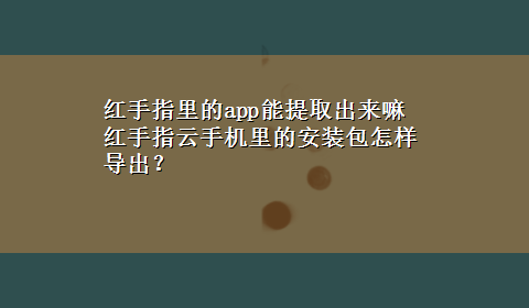 红手指里的app能提取出来嘛 红手指云手机里的安装包怎样导出？