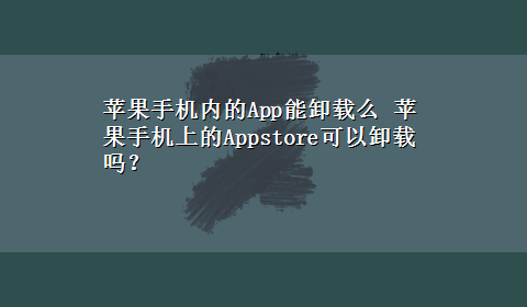 苹果手机内的App能卸载么 苹果手机上的Appstore可以卸载吗？