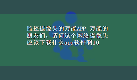 监控摄像头的万能APP 万能的朋友们，请问这个网络摄像头应该x-z什么app软件啊10