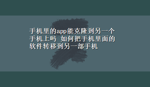 手机里的app能克隆到另一个手机上吗 如何把手机里面的软件转移到另一部手机