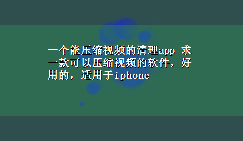 一个能压缩视频的清理app 求一款可以压缩视频的软件，好用的，适用于iphone