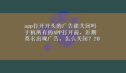 app打开开头的广告能关闭吗 手机所有的APP打开前，近期莫名出现广告，怎么关闭？20