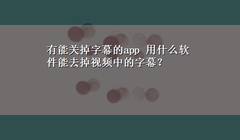 有能关掉字幕的app 用什么软件能去掉视频中的字幕？