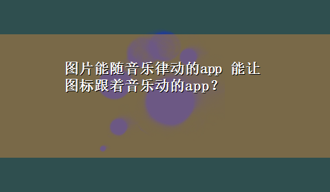 图片能随音乐律动的app 能让图标跟着音乐动的app？