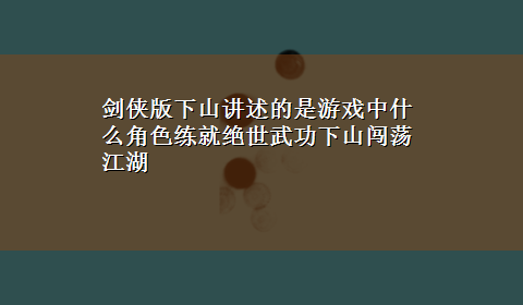 剑侠版下山讲述的是游戏中什么角色练就绝世武功下山闯荡江湖