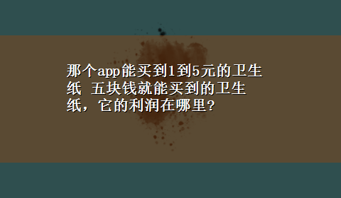 那个app能买到1到5元的卫生纸 五块钱就能买到的卫生纸，它的利润在哪里?