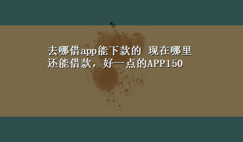 去哪借app能下款的 现在哪里还能借款，好一点的APP150